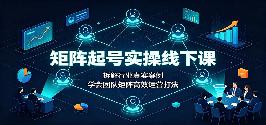 矩阵起号实操线下课：拆解行业真实案例，学会团队矩阵高效运营打法-小白项目网