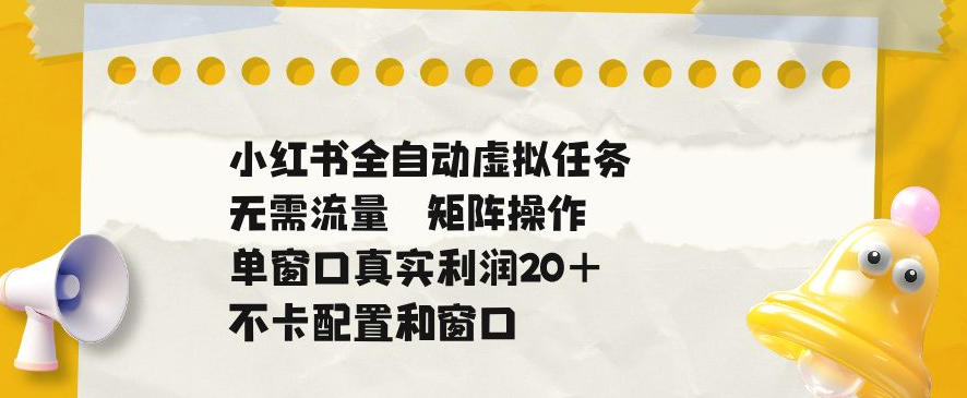 小红书全自动虚拟任务，矩阵操作无需流量，单窗口20+真实收益，不卡配置和窗口【揭秘】-小白项目网