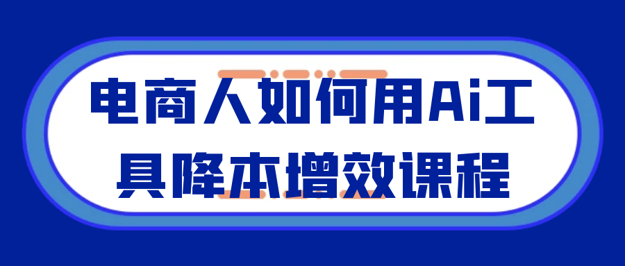 电商人如何用Ai工具降本增效课程-小白项目网