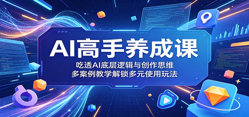 AI高手养成课：吃透AI底层逻辑与创作思维，多案例教学解锁多元使用玩法-小白项目网