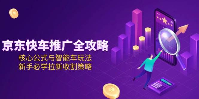 （15099期）京东快车推广全攻略，核心公式与智能车玩法，新手必学拉新收割策略-小白项目网