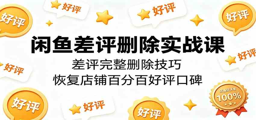 闲鱼差评删除实战课：差评完整删除技巧，恢复店铺百分百好评口碑-小白项目网