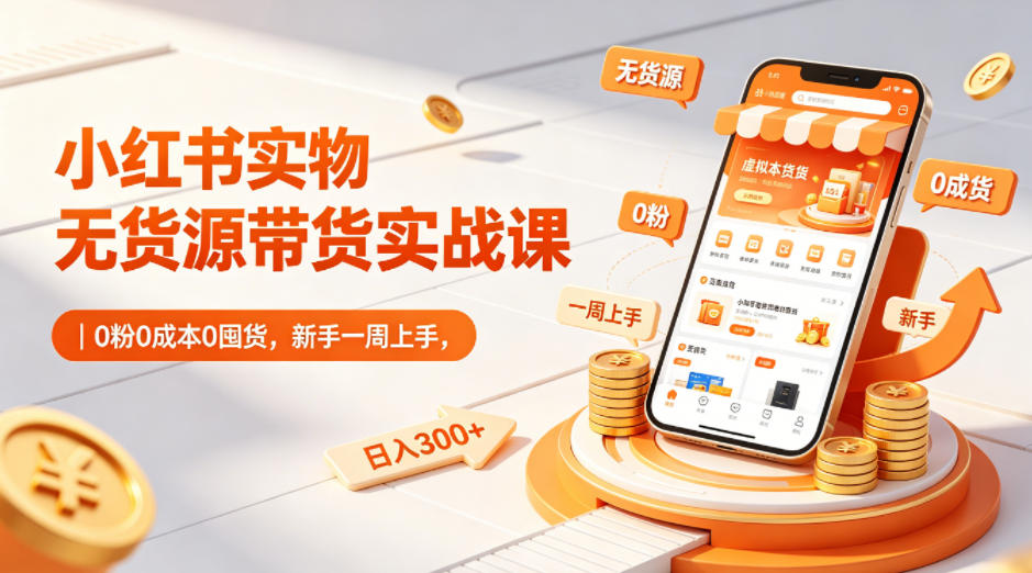 小红书实物无货源带货实战课｜0粉0成本0囤货，新手一周上手，日入300+（更新0812）-小白项目网