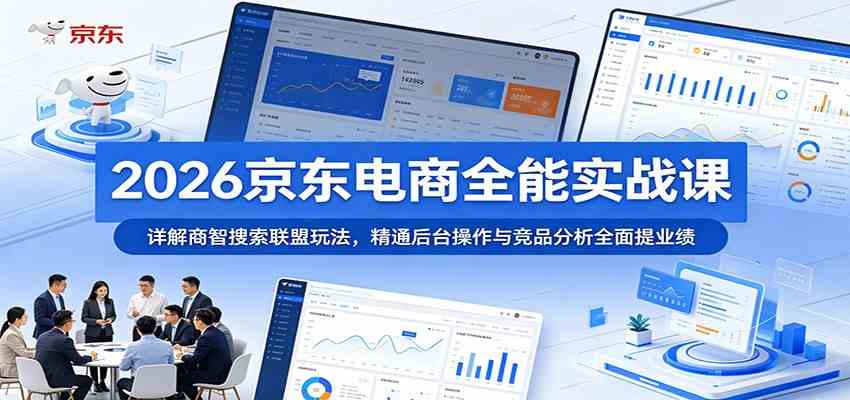 2026京东电商全能实战课：详解商智搜索联盟玩法，精通后台操作与竞品分析全面提业绩-小白项目网