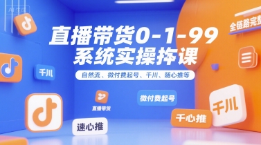 直播带货0~1~99系统实操课，自然流、微付费起号、千川、随心推等，直播带货全链路完整逻辑 - 小白项目网-小白项目网