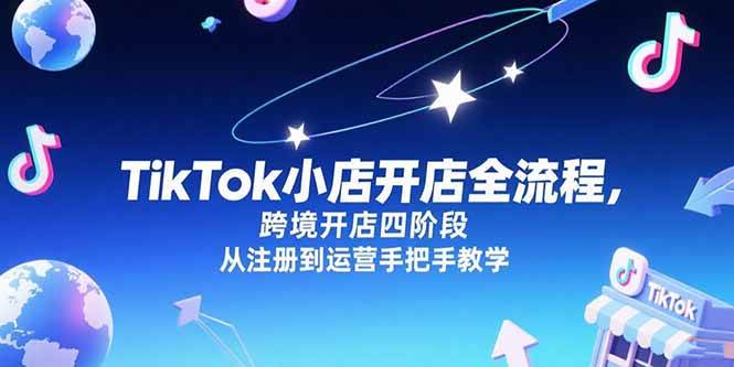 （15285期）TikTok小店开店全流程，跨境开店四阶段，从注册到运营手把手教学-小白项目网