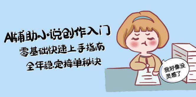 （15067期）AI辅助小说创作入门，零基础快速上手指南，全年稳定接单秘诀 - 小白项目网-小白项目网