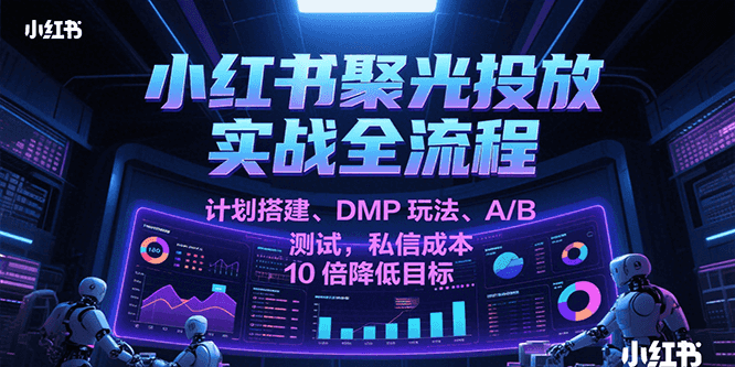 小红书聚光投放实战全流程，计划搭建、DMP玩法、A/B测试，私信成本10倍降低目标-小白项目网