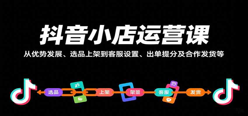 抖音小店运营课，从优势发展、选品上架到客服设置、出单提分及合作发货等-小白项目网