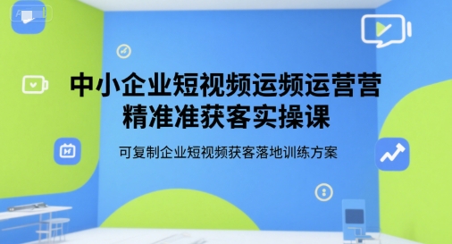 中小企业短视频运营精准获客实操课，可复制企业短视频获客落地训练方案 - 小白项目网-小白项目网