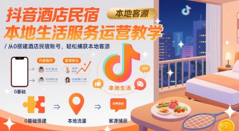 抖音酒店民宿本地生活服务运营教学，从0搭建酒店民宿账号，轻松捕获本地客源 - 小白项目网-小白项目网