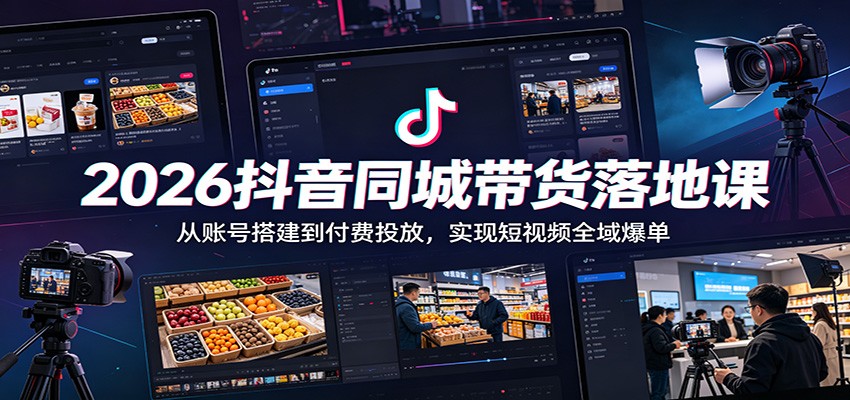 2026抖音同城带货落地课：从账号搭建到付费投放，实现短视频全域爆单-小白项目网