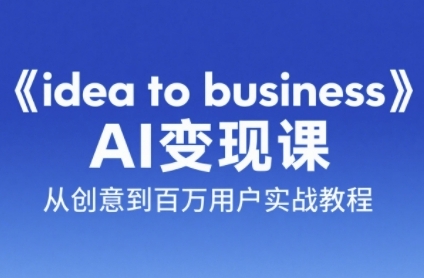 《idea to business》AI变成变现课，从创意到百万用户实战教程 - 小白项目网-小白项目网