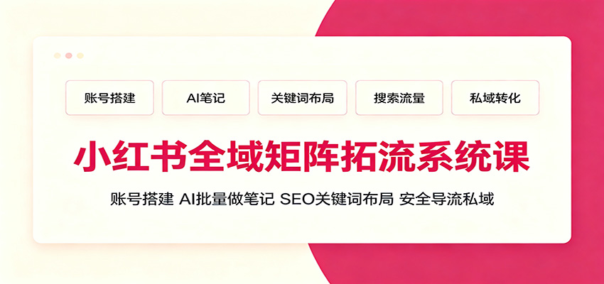 小红书全域矩阵拓流系统课:账号搭建、AI批量做笔记,SEO关键词布局、安全导流私域-小白项目网