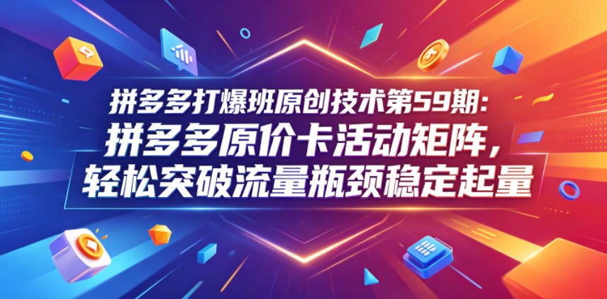 拼多多打爆班原创技术第59期：拼多多原价卡活动矩阵，轻松突破流量瓶颈稳定起量-小白项目网