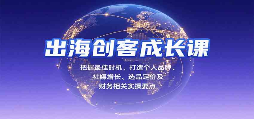 出海创客成长课，把握最佳时机、打造个人品牌、社媒增长、选品定价及财务相关实操要点-小白项目网