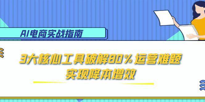 （15026期）AI电商实战指南：3大核心工具破解80%运营难题，实现降本增效 - 小白项目网-小白项目网