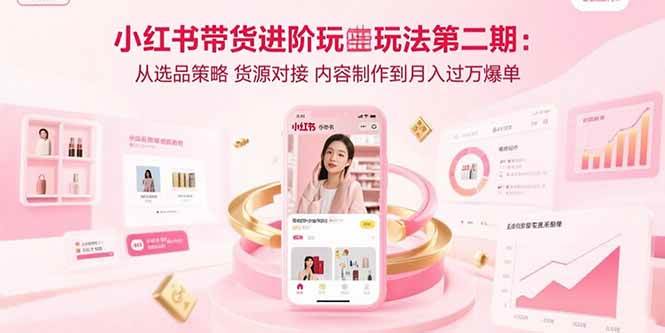 （15719期）小红书带货进阶玩法第二期：从选品策略 货源对接 内容制作到月入过万爆单-小白项目网