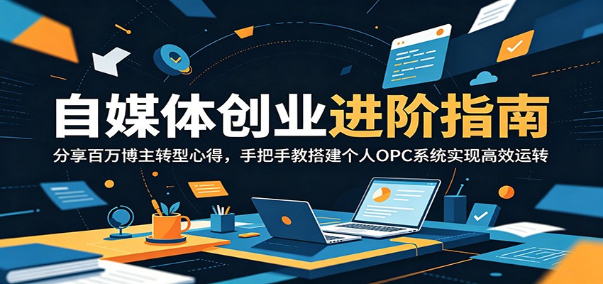 自媒体创业进阶指南：分享百万博主转型心得，手把手教搭建个人OPC系统实现高效运转-小白项目网