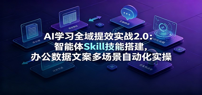AI学习全域提效实战2.0：智能体Skill技能搭建，办公数据文案多场景自动化实操-小白项目网