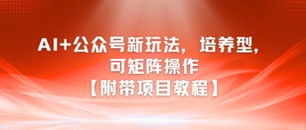 AI+公众号新玩法之培养型，可矩阵操作【附带项目教程】-小白项目网