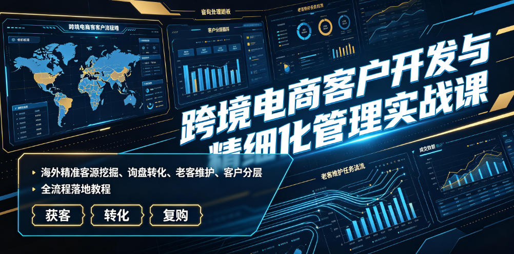 跨境电商客户开发与精细化管理实战课|海外精准客源挖掘、询盘转化、老客维护、客户分层全流程落地教程-小白项目网