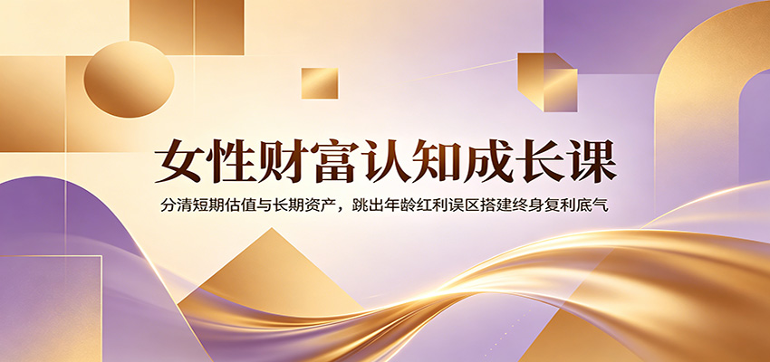 女性财富认知成长课：分清短期估值与长期资产，跳出年龄红利误区搭建终身复利底气-小白项目网