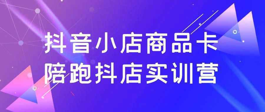 抖音小店商品卡陪跑抖店实训营-小白项目网