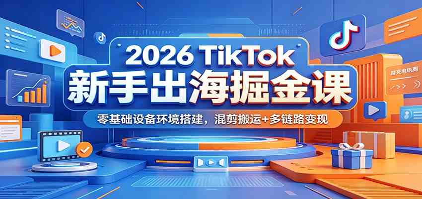 2026 TikTok新手出海掘金课：零基础设备环境搭建，混剪搬运+多链路变现-小白项目网