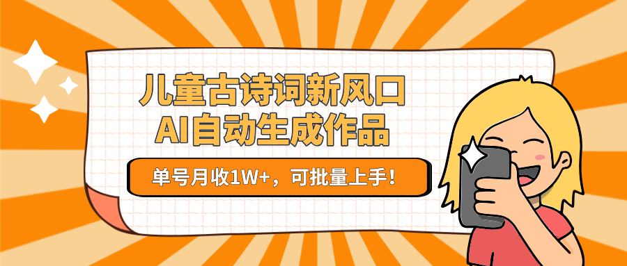 儿童古诗词新风口！AI自动生成作品，单号月收1W+，可批量上手！-小白项目网