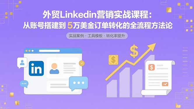 （15766期）外贸LinkedIn营销实战课程：从账号搭建到5万美金订单转化的全流程方法论-小白项目网