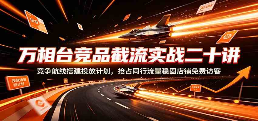 万相台竞品截流实战二十讲：竞争航线搭建投放计划，抢占同行流量稳固店铺免费访客-小白项目网
