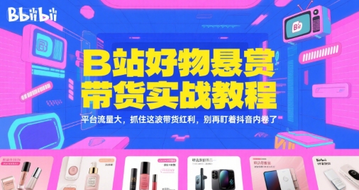 B站好物悬赏带货实战教程，平台流量大，抓住这波带货红利，别再盯着抖音内卷了-小白项目网