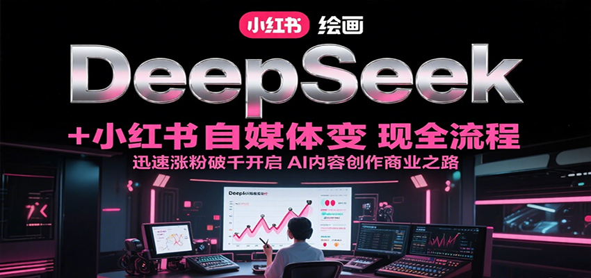 DeepSeek绘画+小红书自媒体变现全流程，迅速涨粉破千开启AI内容创作商业之路-小白项目网