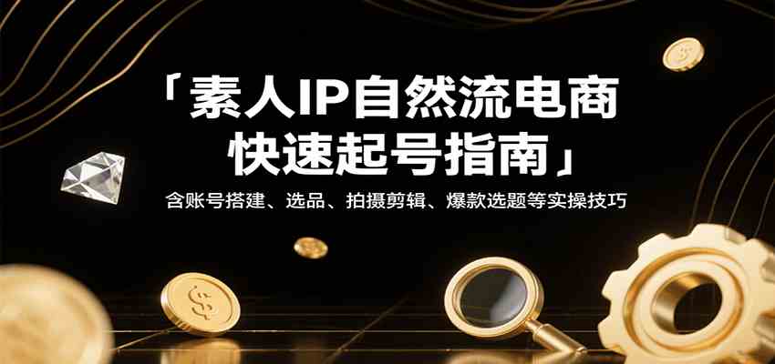 素人IP自然流电商快速起号指南，含账号搭建、选品、拍摄剪辑、爆款选题等实操技巧-小白项目网