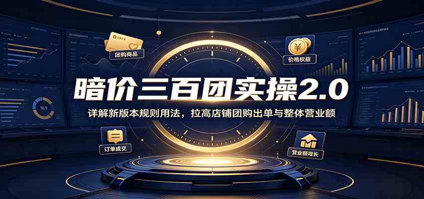 暗价三百团实操2.0：详解新版本规则用法，拉高店铺团购出单与整体营业额-小白项目网