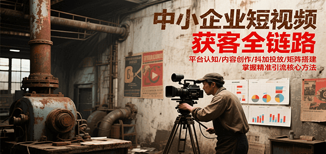 中小企业短视频获客全链路，平台认知/内容创作/抖加投放/矩阵搭建，精准引流核心方法-小白项目网