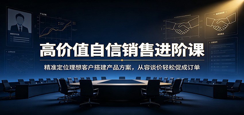 高价值自信销售进阶课：精准定位理想客户搭建产品方案，从容谈价轻松促成订单-小白项目网