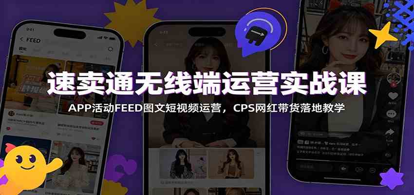 速卖通无线端运营实战课：APP活动FEED图文短视频运营，CPS网红带货落地教学-小白项目网