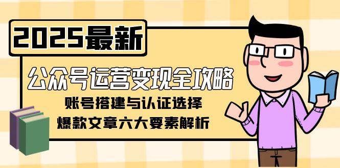 （15142期）公众号运营变现全攻略，账号搭建与认证选择，爆款文章六大要素解析-小白项目网
