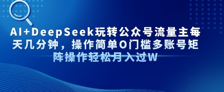 AI+DeepSeek玩转公众号流量主每天几分钟，操作简单0门槛多账号矩阵操作轻松月入过W - 小白项目网-小白项目网
