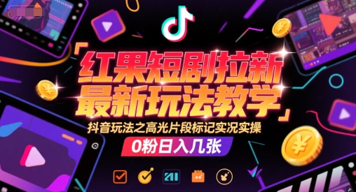 红果短剧拉新最新玩法教学，抖音玩法之高光片段标记实况实操，0粉日入几张-小白项目网