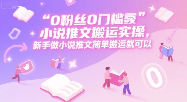 0 粉丝0门槛小说推文搬运实操，新手做小说推文简单搬运就可以-小白项目网