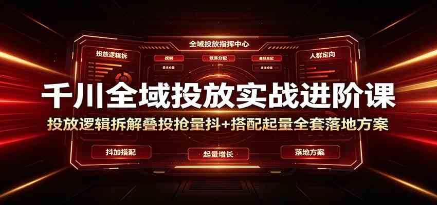 千川全域投放实战进阶课:投放逻辑拆解,叠投抢量抖+搭配起量全套落地方案-小白项目网