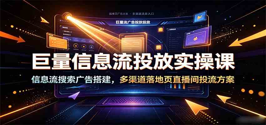 巨量信息流投放实操课:信息流搜索广告搭建,多渠道落地页直播间投流方案-小白项目网