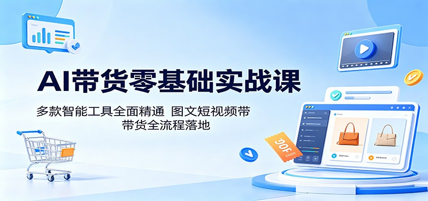AI带货零基础实战课：多款智能工具全面精通，图文短视频带货全流程落地-小白项目网