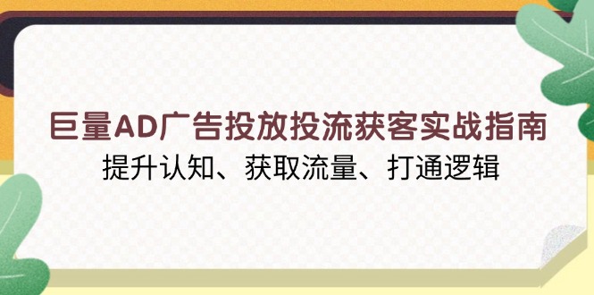 巨量AD广告投放投流获客实战指南，提升认知、获取流量、打通逻辑-小白项目网