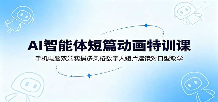 AI智能体短篇动画特训课：手机电脑双端实操多风格数字人短片运镜对口型教学-小白项目网