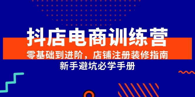 （15079期）抖店电商训练营，零基础到进阶，店铺注册装修指南，新手避坑必学手册 - 小白项目网-小白项目网