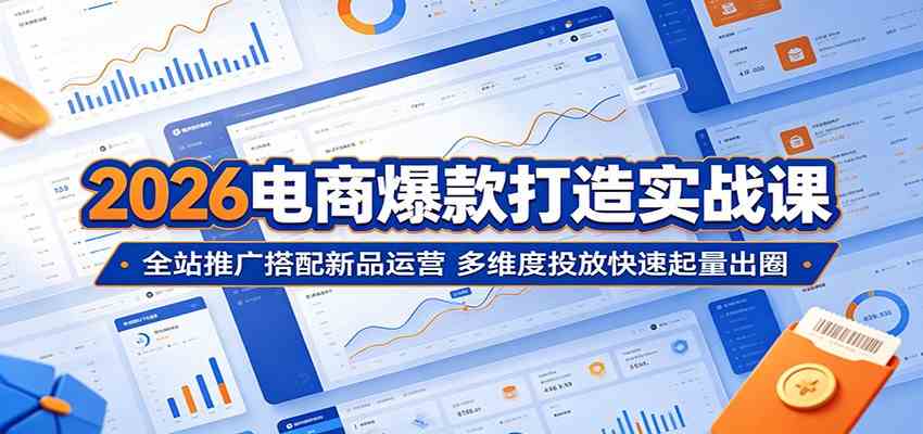 2026电商爆款打造实战课：全站推广搭配新品运营，多维度投放快速起量出圈-小白项目网